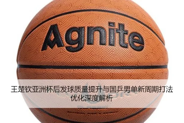 王楚钦亚洲杯后发球质量提升与国乒男单新周期打法优化深度解析