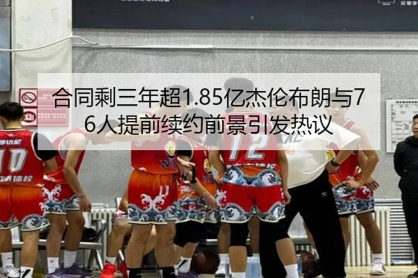 合同剩三年超1.85亿杰伦布朗与76人提前续约前景引发热议