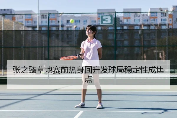 张之臻草地赛前热身回升发球局稳定性成焦点