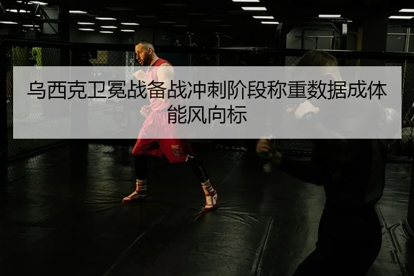 乌西克卫冕战备战冲刺阶段称重数据成体能风向标