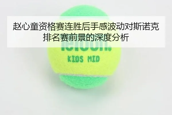赵心童资格赛连胜后手感波动对斯诺克排名赛前景的深度分析
