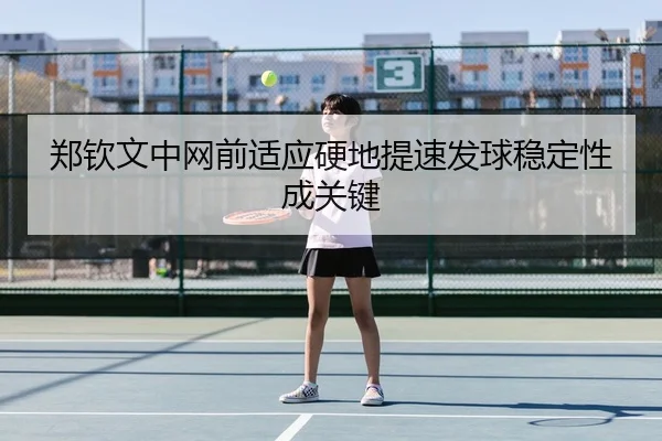 郑钦文中网前适应硬地提速发球稳定性成关键